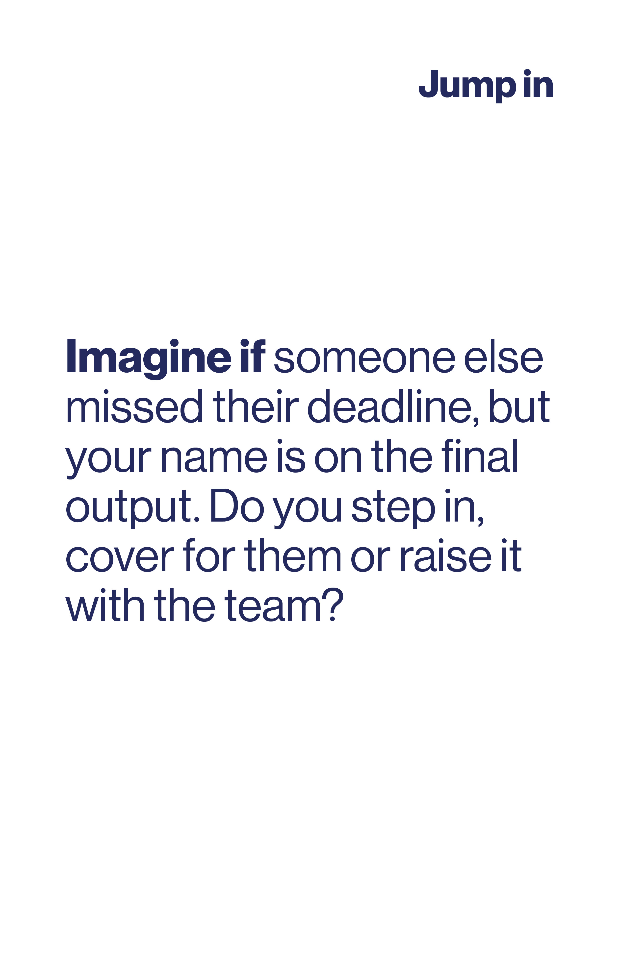 Imagine if someone else missed their deadline, but your name is on the final output. Do you step in, cover for them or raise it with the team?